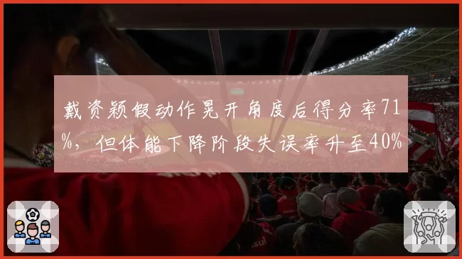 戴资颖假动作晃开角度后得分率71%，但体能下降阶段失误率升至40%