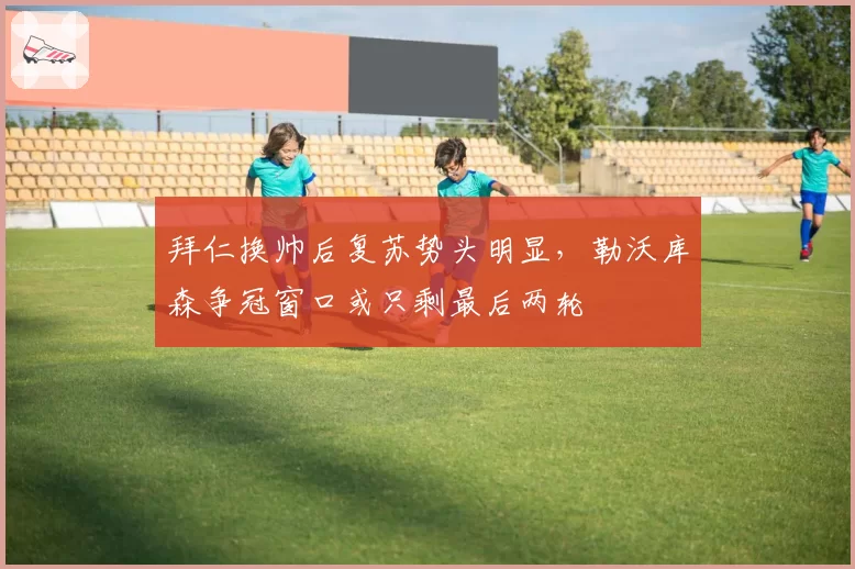 拜仁换帅后复苏势头明显，勒沃库森争冠窗口或只剩最后两轮