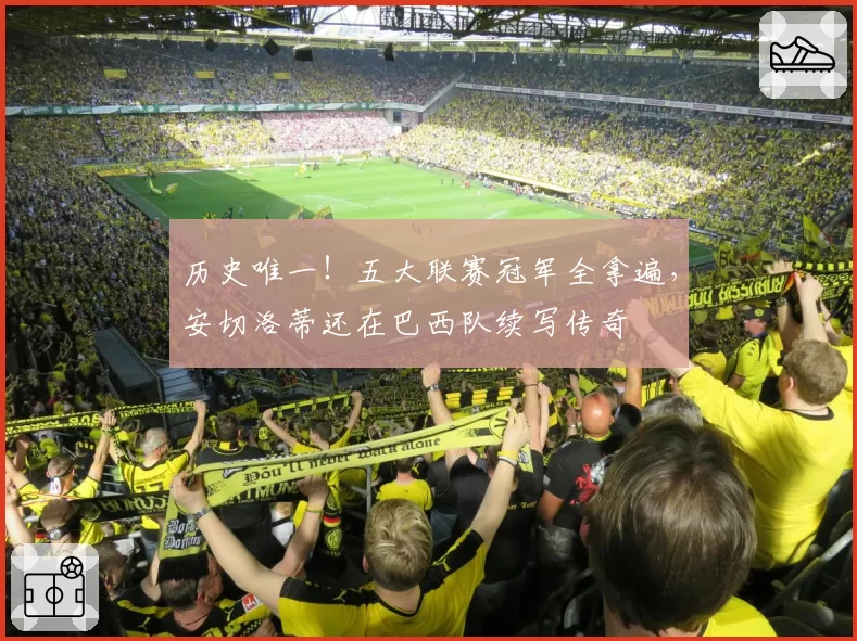 历史唯一!五大联赛冠军全拿遍,安切洛蒂还在巴西队续写传奇