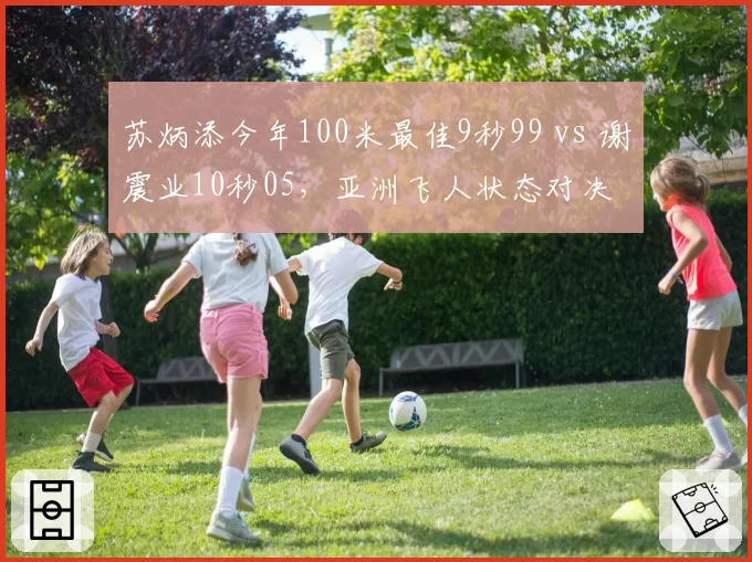 苏炳添今年100米最佳9秒99 vs 谢震业10秒05，亚洲飞人状态对决