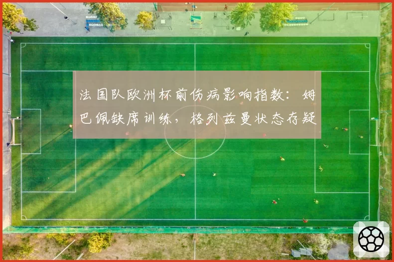 法国队欧洲杯前伤病影响指数:姆巴佩缺席训练,格列兹曼状态存疑