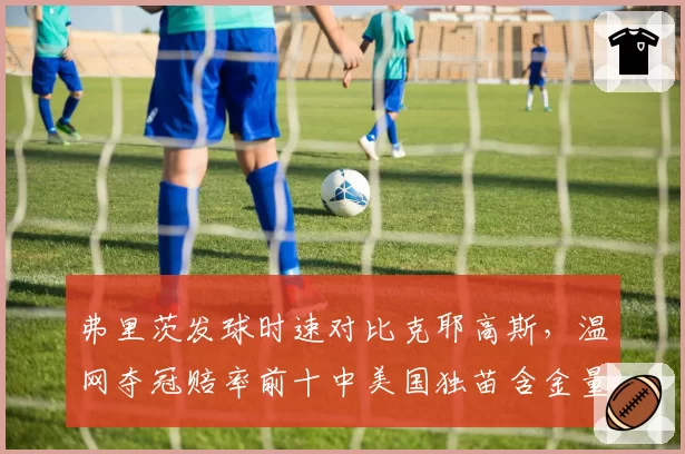 弗里茨发球时速对比克耶高斯，温网夺冠赔率前十中美国独苗含金量几何？