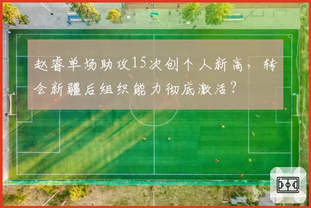赵睿单场助攻15次创个人新高，转会新疆后组织能力彻底激活？