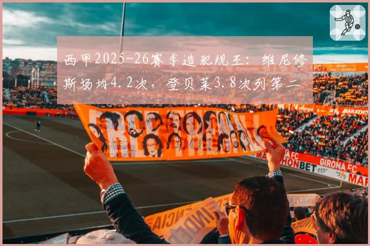 西甲2025-26赛季造犯规王：维尼修斯场均4.2次，登贝莱3.8次列第二