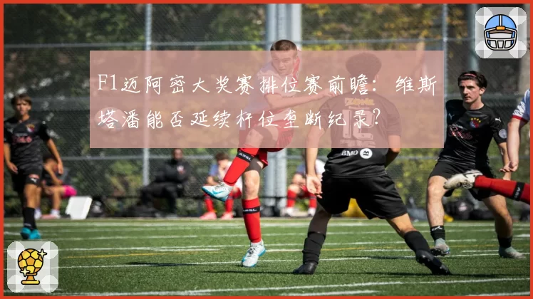 F1迈阿密大奖赛排位赛前瞻：维斯塔潘能否延续杆位垄断纪录？