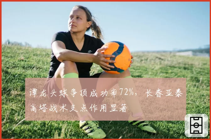 谭龙头球争顶成功率72%，长春亚泰高塔战术支点作用显著