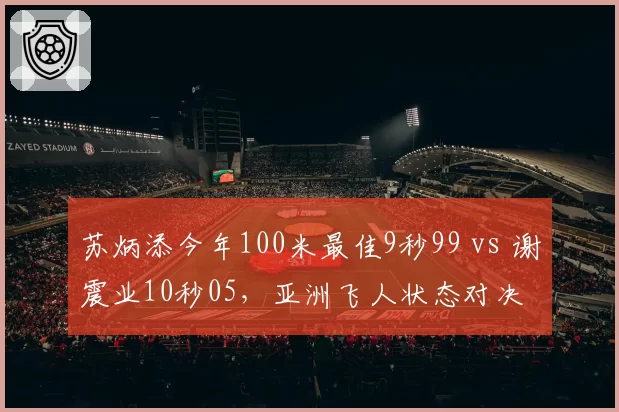 苏炳添今年100米最佳9秒99 vs 谢震业10秒05,亚洲飞人状态对决