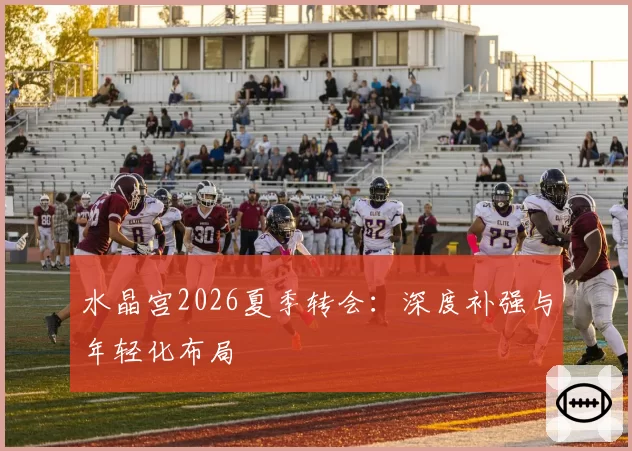 水晶宫2026夏季转会：深度补强与年轻化布局