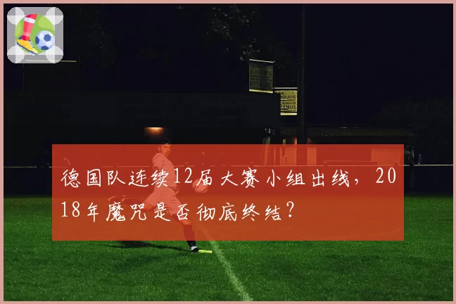 德国队连续12届大赛小组出线，2018年魔咒是否彻底终结？