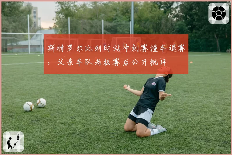 斯特罗尔比利时站冲刺赛撞车退赛，父亲车队老板赛后公开批评