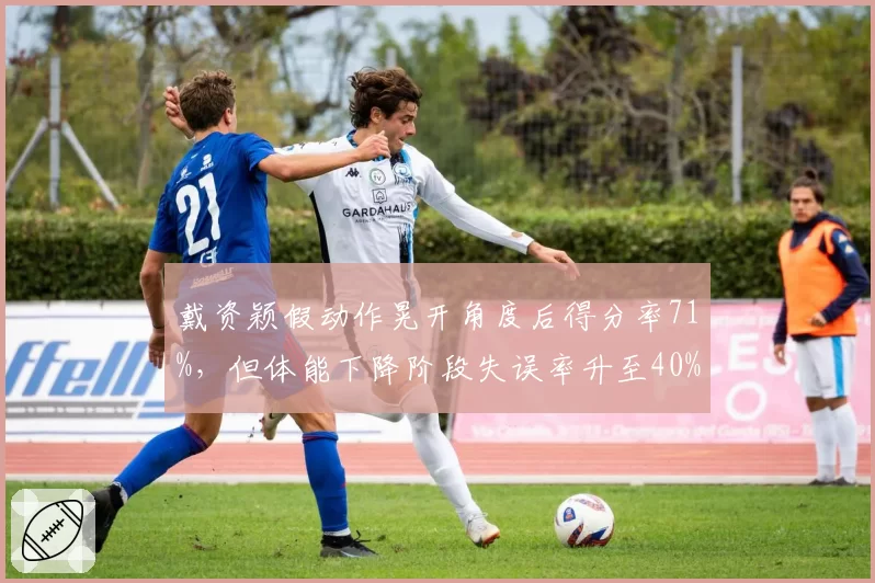 戴资颖假动作晃开角度后得分率71%，但体能下降阶段失误率升至40%