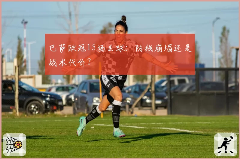 巴萨欧冠15场丢球：防线崩塌还是战术代价？