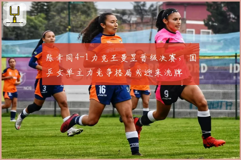 陈幸同4-1力克王曼昱晋级决赛,国乒女单主力竞争格局或迎来洗牌