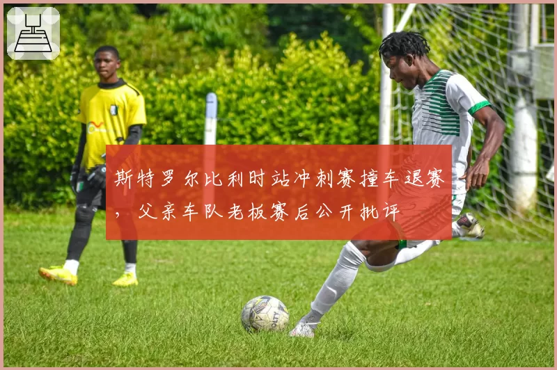 斯特罗尔比利时站冲刺赛撞车退赛，父亲车队老板赛后公开批评