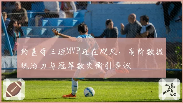 约基奇三连MVP近在咫尺，高阶数据统治力与冠军数失衡引争议