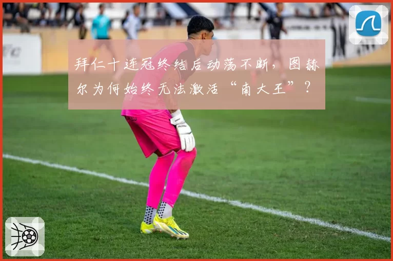 拜仁十连冠终结后动荡不断,图赫尔为何始终无法激活“南大王”?