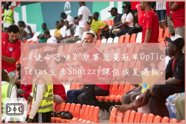 《使命召唤》联赛卫冕冠军OpTic Texas主力Shotzzy踝伤恢复遇阻，或错过赛季初段