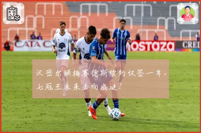 汉密尔顿梅赛德斯续约仅签一年，七冠王未来去向成谜？