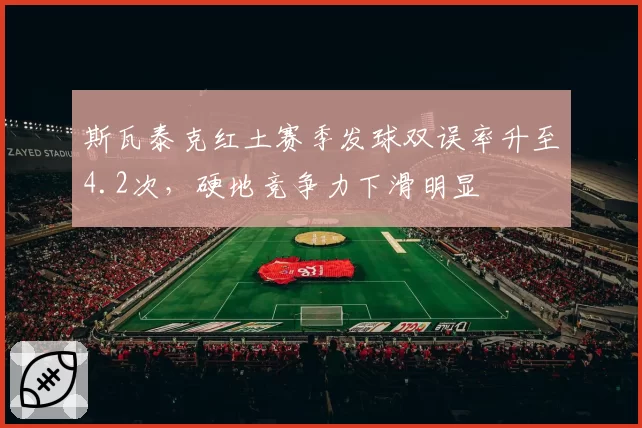 斯瓦泰克红土赛季发球双误率升至4.2次，硬地竞争力下滑明显