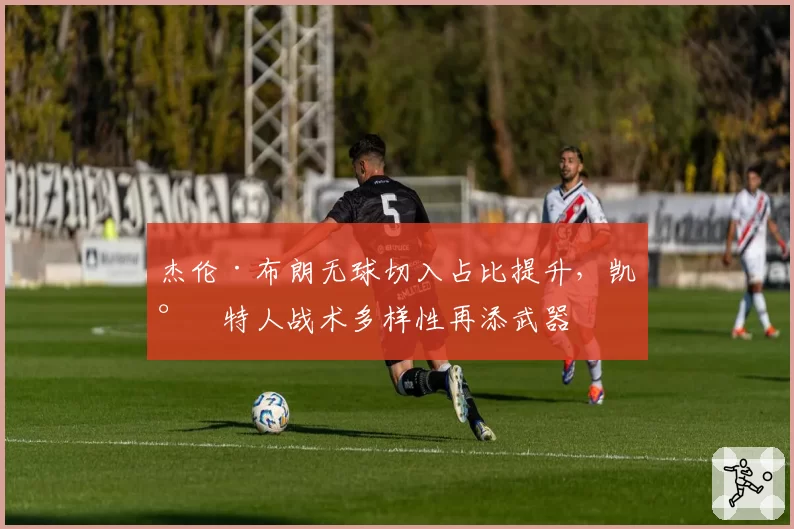 杰伦·布朗无球切入占比提升，凯尔特人战术多样性再添武器