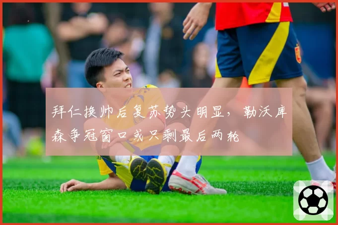 拜仁换帅后复苏势头明显，勒沃库森争冠窗口或只剩最后两轮