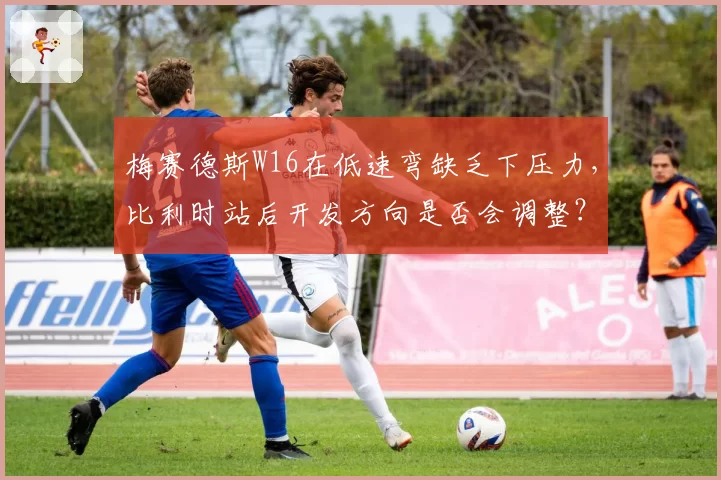 梅赛德斯W16在低速弯缺乏下压力，比利时站后开发方向是否会调整？