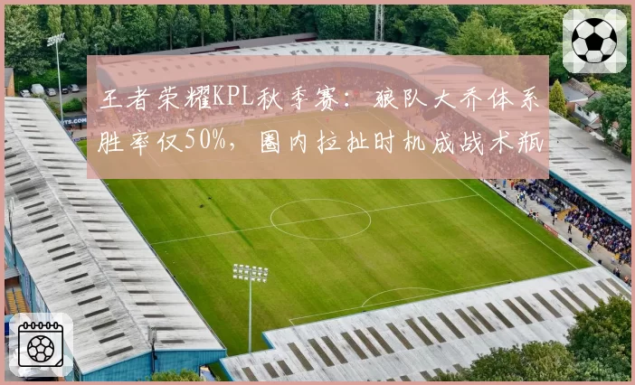 王者荣耀KPL秋季赛：狼队大乔体系胜率仅50%，圈内拉扯时机成战术瓶颈