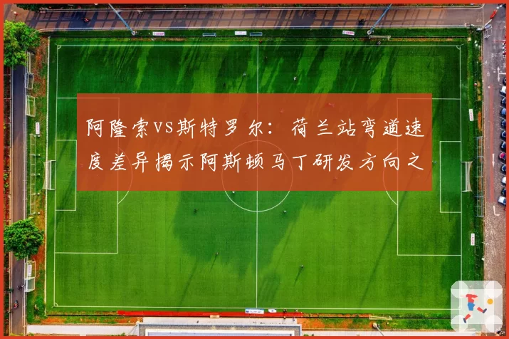 阿隆索vs斯特罗尔：荷兰站弯道速度差异揭示阿斯顿马丁研发方向之谜