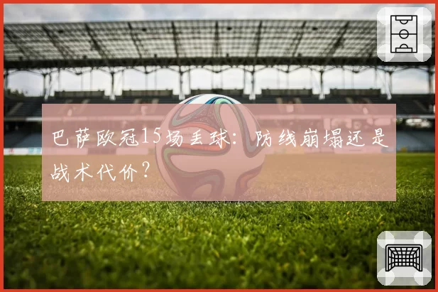 巴萨欧冠15场丢球：防线崩塌还是战术代价？