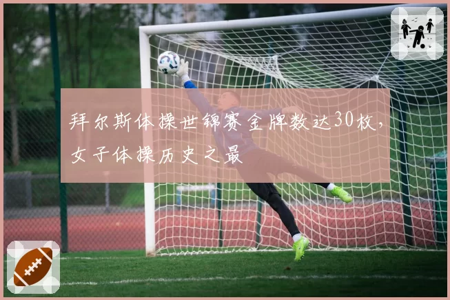 拜尔斯体操世锦赛金牌数达30枚,女子体操历史之最