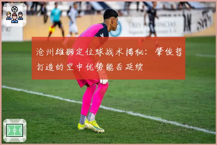 沧州雄狮定位球战术揭秘：肇俊哲打造的空中优势能否延续