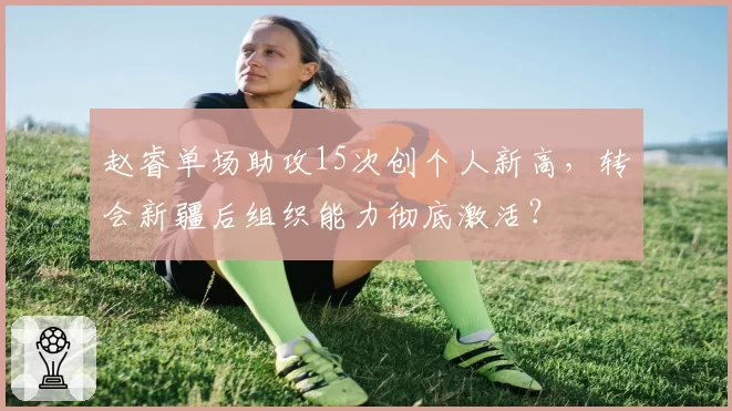 赵睿单场助攻15次创个人新高，转会新疆后组织能力彻底激活？