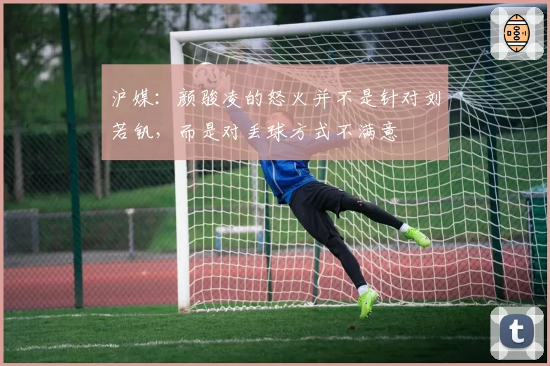 沪媒：颜骏凌的怒火并不是针对刘若钒，而是对丢球方式不满意