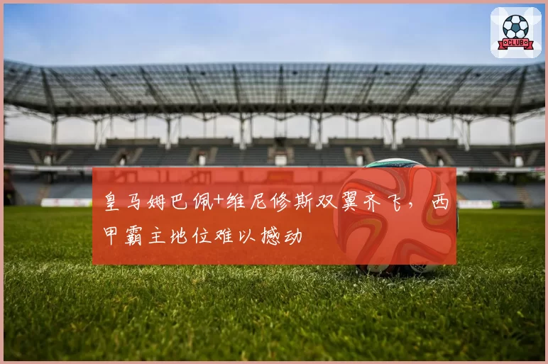 皇马姆巴佩+维尼修斯双翼齐飞，西甲霸主地位难以撼动