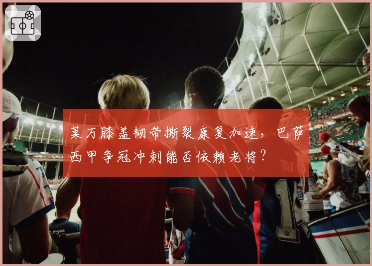 莱万膝盖韧带撕裂康复加速，巴萨西甲争冠冲刺能否依赖老将？