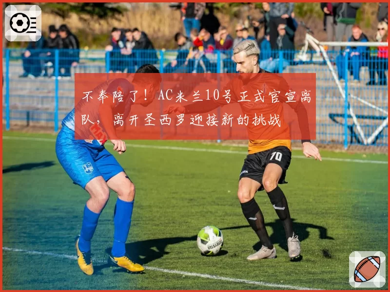 不奉陪了!AC米兰10号正式官宣离队,离开圣西罗迎接新的挑战
