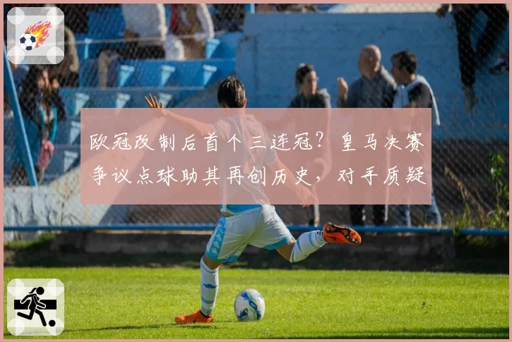 欧冠改制后首个三连冠？皇马决赛争议点球助其再创历史，对手质疑裁判尺度
