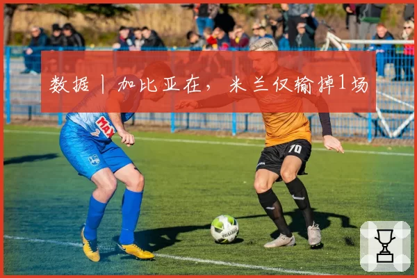 数据丨加比亚在，米兰仅输掉1场