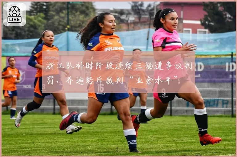 浙江队补时阶段连续三场遭争议判罚，乔迪怒斥裁判“业余水平”