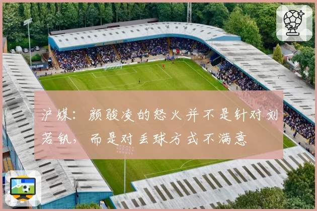 沪媒：颜骏凌的怒火并不是针对刘若钒，而是对丢球方式不满意