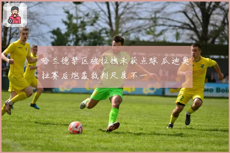哈兰德禁区被拉拽未获点球 瓜迪奥拉赛后炮轰裁判尺度不一