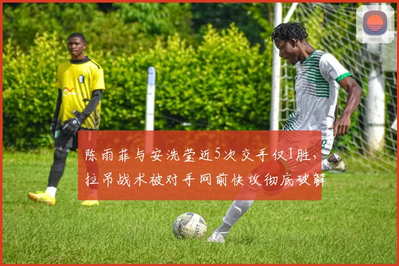 陈雨菲与安洗莹近5次交手仅1胜，拉吊战术被对手网前快攻彻底破解