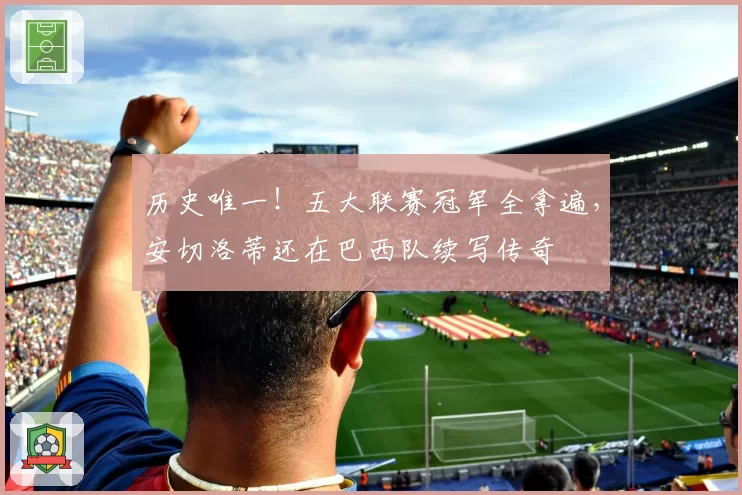 历史唯一!五大联赛冠军全拿遍,安切洛蒂还在巴西队续写传奇