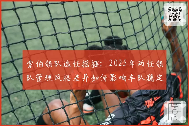 索伯领队选任摇摆：2025年两任领队管理风格差异如何影响车队稳定性