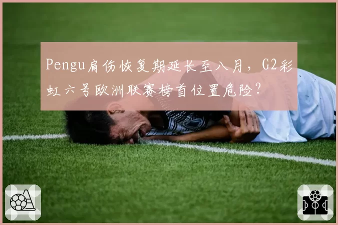 Pengu肩伤恢复期延长至八月，G2彩虹六号欧洲联赛榜首位置危险？