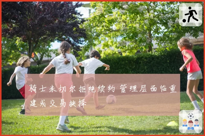 骑士米切尔拒绝续约 管理层面临重建或交易抉择