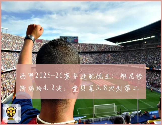 西甲2025-26赛季造犯规王：维尼修斯场均4.2次，登贝莱3.8次列第二