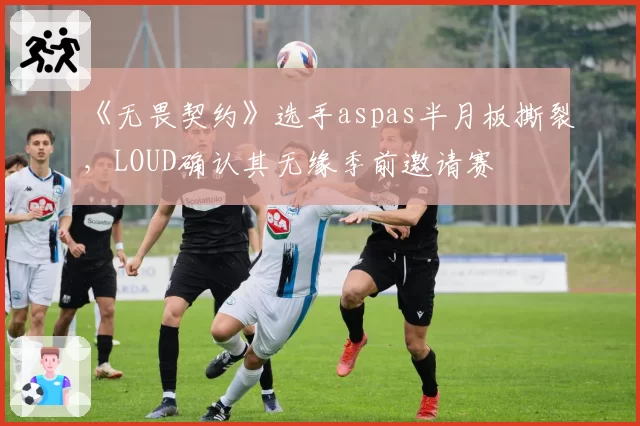 《无畏契约》选手aspas半月板撕裂,LOUD确认其无缘季前邀请赛