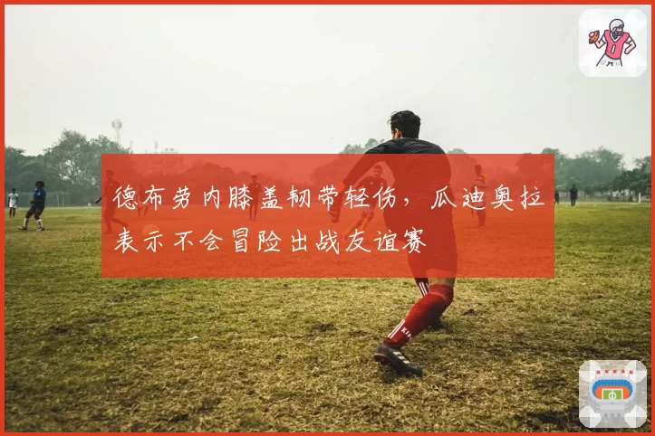 德布劳内膝盖韧带轻伤，瓜迪奥拉表示不会冒险出战友谊赛