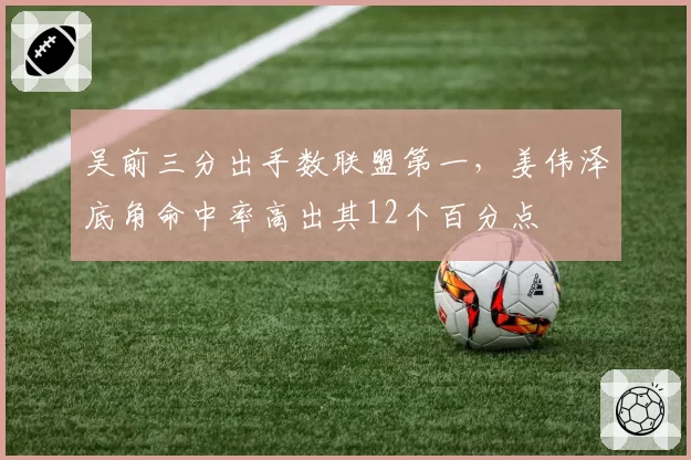 吴前三分出手数联盟第一，姜伟泽底角命中率高出其12个百分点